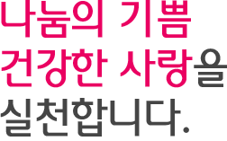 나눔의 기쁨 건강한 사랑을 실천합니다.