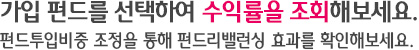 가입 펀드를 선택하여 수익률을 조회해보세요.펀드투입비중 조정을 통해 펀드리밸런싱 효과를 확인해보세요.