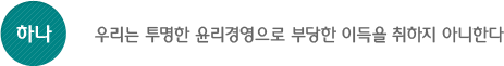 하나, 우리는 투명한 윤리경영으로 부당한 이득을 취하지 아니한다.