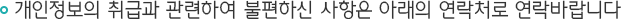 개인정보의 취급과 관련하여 불편하신 사항은 아래의 연락처로 연락바랍니다