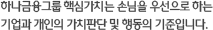 하나금융그룹 핵심가치는 손님을 우선으로 하는 기업과 개인의 가치판단 및 행동의 기준입니다.