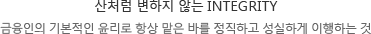 산처럼 변하지 않는 INTEGRITY 금융인의 기본적인 윤리로 항상 맡은 바를 정직하고 성실하게 이행하는 것