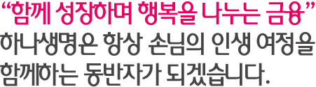 '모두의 기쁨, 그 하나를 위하여'하나생명은 항상 손님의 인생 여정을 함께하는 동반자가 되겠습니다.