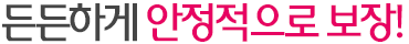 든든하게 안정적으로 보장!